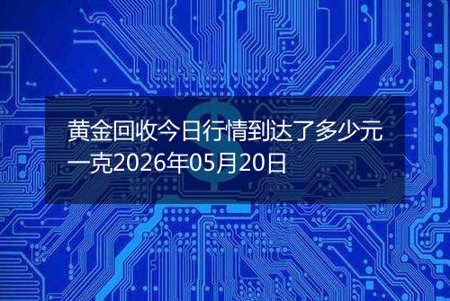 黄金回收今日行情到达了多少元一克2026年05月20日