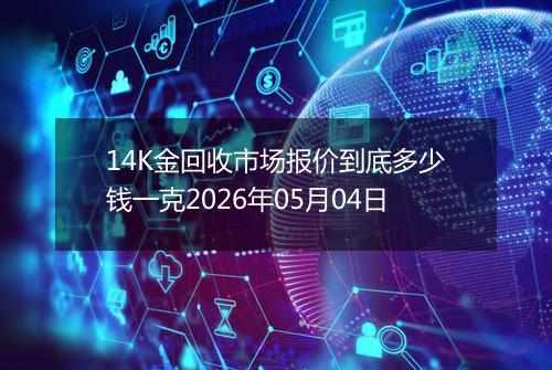 14K金回收市场报价到底多少钱一克2026年05月04日