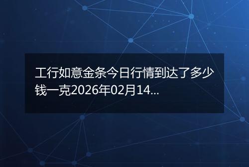 工行如意金条今日行情到达了多少钱一克2026年02月14日