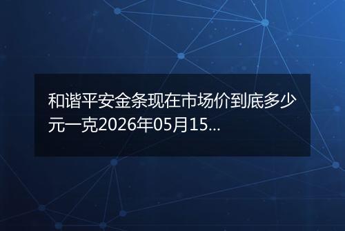和谐平安金条现在市场价到底多少元一克2026年05月15日