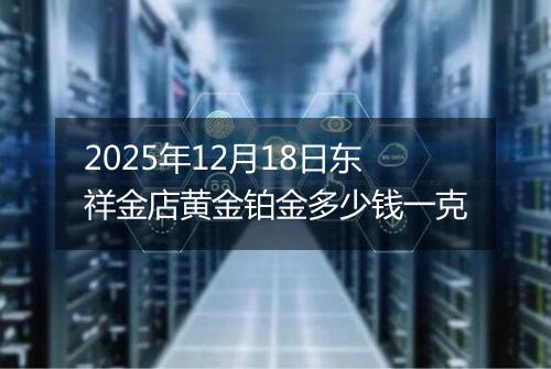 2025年12月18日东祥金店黄金铂金多少钱一克