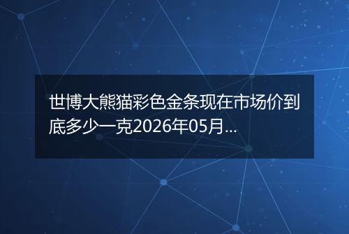 世博大熊猫彩色金条现在市场价到底多少一克2026年05月28日