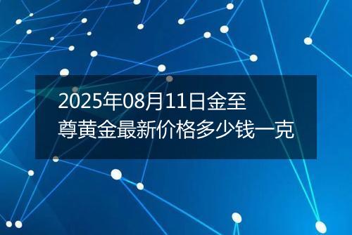 2025年08月11日金至尊黄金最新价格多少钱一克