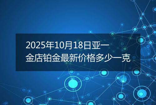 2025年10月18日亚一金店铂金最新价格多少一克