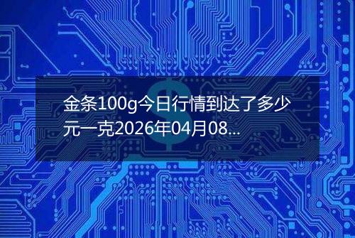 金条100g今日行情到达了多少元一克2026年04月08日