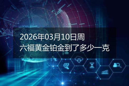 2026年03月10日周六福黄金铂金到了多少一克