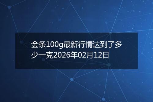 金条100g最新行情达到了多少一克2026年02月12日