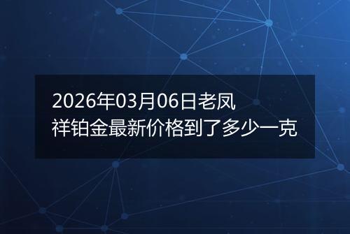2026年03月06日老凤祥铂金最新价格到了多少一克