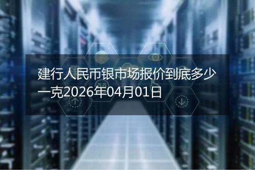 建行人民币银市场报价到底多少一克2026年04月01日