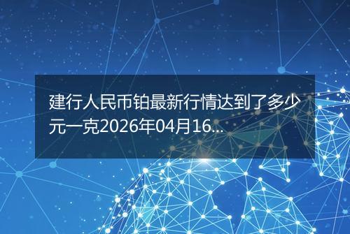 建行人民币铂最新行情达到了多少元一克2026年04月16日