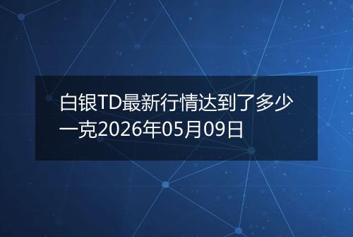 白银TD最新行情达到了多少一克2026年05月09日