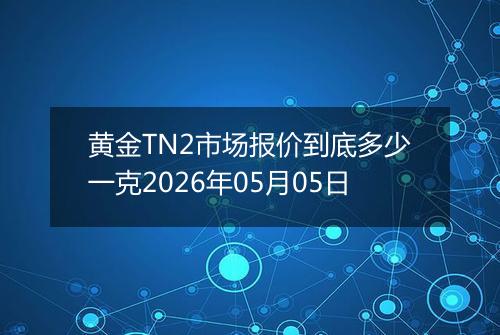 黄金TN2市场报价到底多少一克2026年05月05日