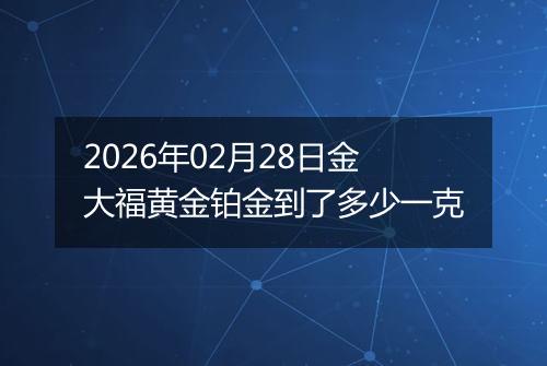 2026年02月28日金大福黄金铂金到了多少一克