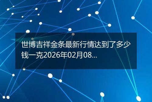 世博吉祥金条最新行情达到了多少钱一克2026年02月08日