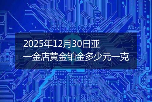2025年12月30日亚一金店黄金铂金多少元一克