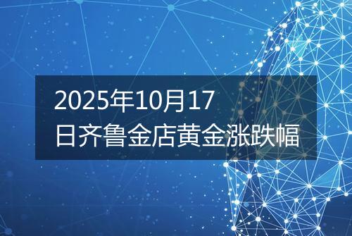 2025年10月17日齐鲁金店黄金涨跌幅