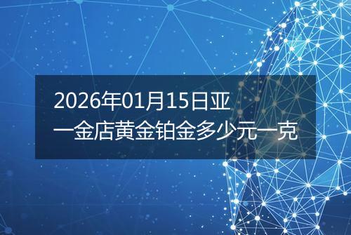 2026年01月15日亚一金店黄金铂金多少元一克