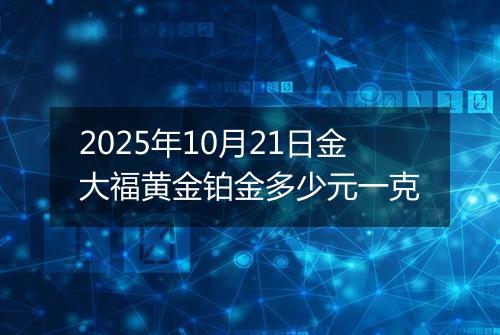 2025年10月21日金大福黄金铂金多少元一克