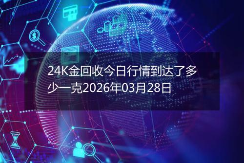 24K金回收今日行情到达了多少一克2026年03月28日