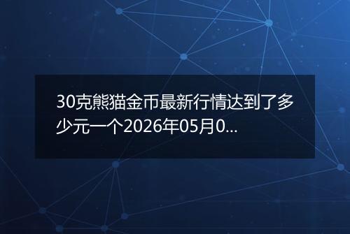 30克熊猫金币最新行情达到了多少元一个2026年05月09日