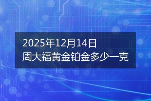 2025年12月14日周大福黄金铂金多少一克