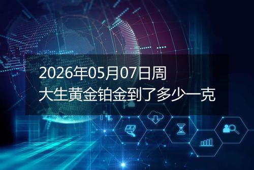 2026年05月07日周大生黄金铂金到了多少一克