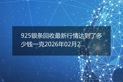 925银条回收最新行情达到了多少钱一克2026年02月23日