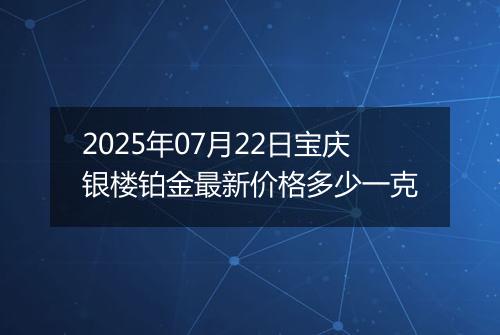2025年07月22日宝庆银楼铂金最新价格多少一克