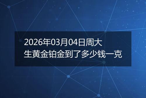 2026年03月04日周大生黄金铂金到了多少钱一克