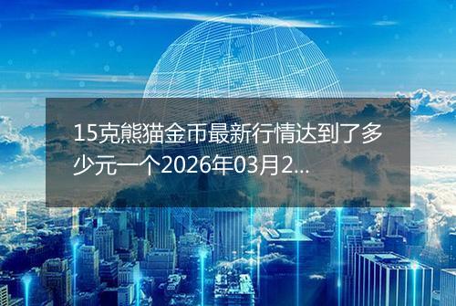 15克熊猫金币最新行情达到了多少元一个2026年03月21日
