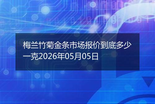 梅兰竹菊金条市场报价到底多少一克2026年05月05日