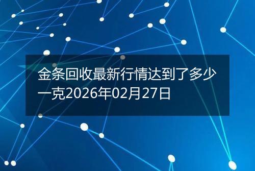 金条回收最新行情达到了多少一克2026年02月27日