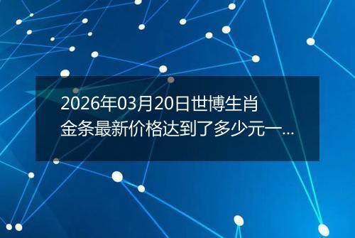 2026年03月20日世博生肖金条最新价格达到了多少元一克