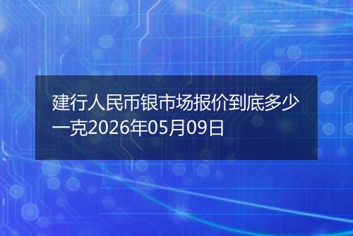 建行人民币银市场报价到底多少一克2026年05月09日