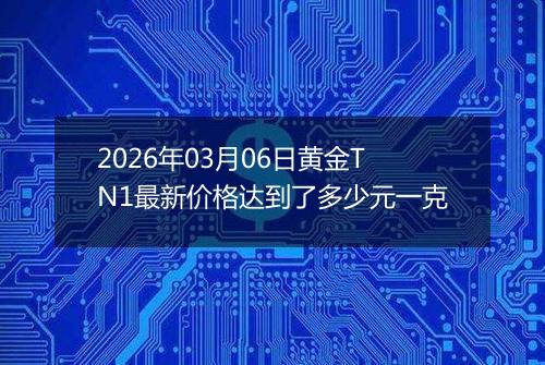 2026年03月06日黄金TN1最新价格达到了多少元一克