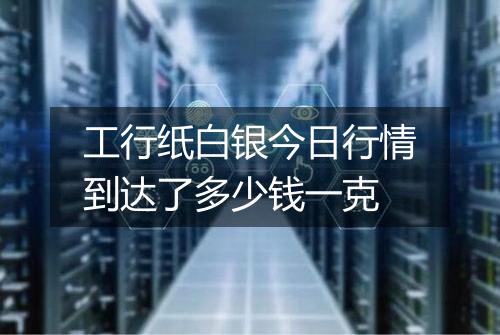 工行纸白银今日行情到达了多少钱一克