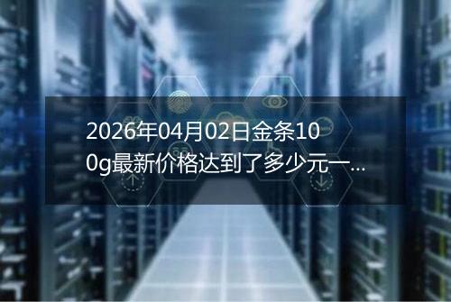 2026年04月02日金条100g最新价格达到了多少元一克