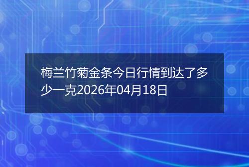 梅兰竹菊金条今日行情到达了多少一克2026年04月18日
