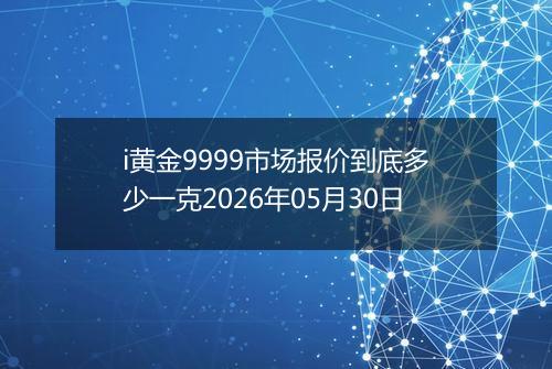 i黄金9999市场报价到底多少一克2026年05月30日
