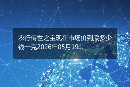 农行传世之宝现在市场价到底多少钱一克2026年05月19日