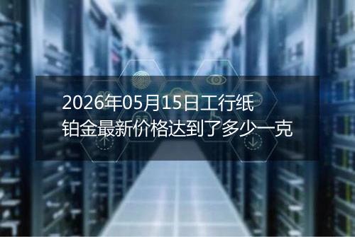 2026年05月15日工行纸铂金最新价格达到了多少一克