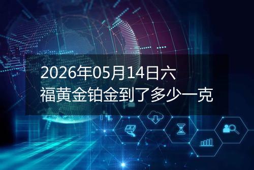 2026年05月14日六福黄金铂金到了多少一克