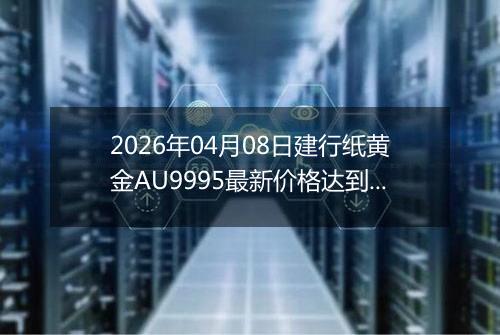2026年04月08日建行纸黄金AU9995最新价格达到了多少钱一克