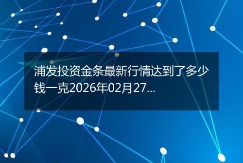 浦发投资金条最新行情达到了多少钱一克2026年02月27日