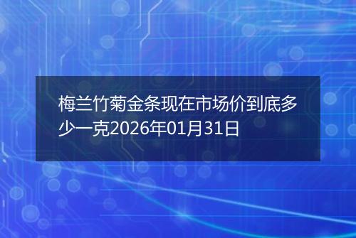 梅兰竹菊金条现在市场价到底多少一克2026年01月31日