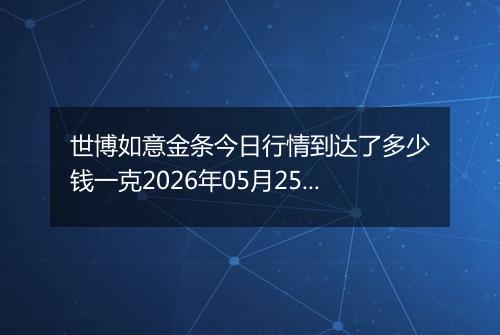 世博如意金条今日行情到达了多少钱一克2026年05月25日