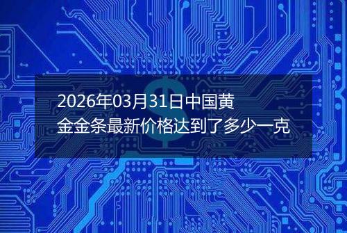 2026年03月31日中国黄金金条最新价格达到了多少一克