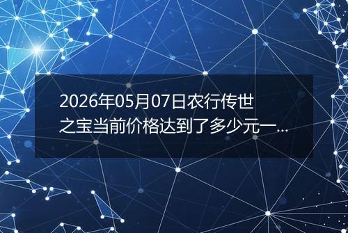 2026年05月07日农行传世之宝当前价格达到了多少元一克2026年05月07日