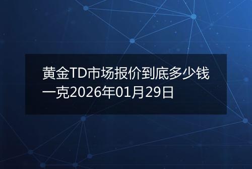 黄金TD市场报价到底多少钱一克2026年01月29日
