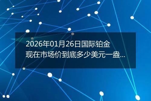 2026年01月26日国际铂金现在市场价到底多少美元一盎司